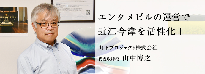 エンタメビルの運営で　近江今津を活性化！
山正プロジェクト株式会社 代表取締役 山中博之