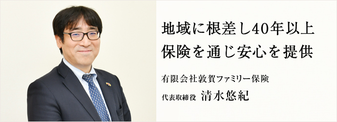 地域に根差し40年以上　保険を通じ安心を提供
有限会社敦賀ファミリー保険 代表取締役 清水悠紀