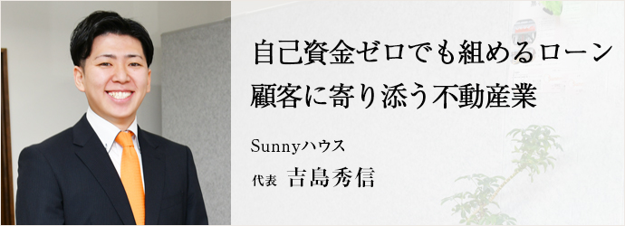 自己資金ゼロでも組めるローン　顧客に寄り添う不動産業
Sunnyハウス 代表 吉島秀信
