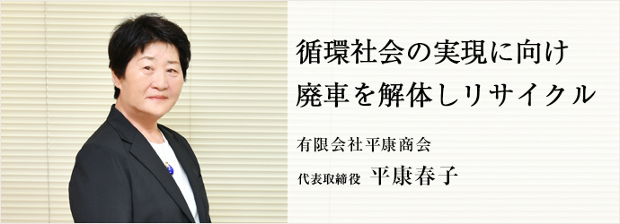 循環社会の実現に向け　廃車を解体しリサイクル
有限会社平康商会 代表取締役 平康春子