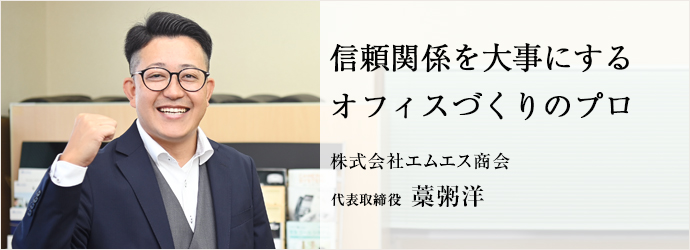 信頼関係を大事にする　オフィスづくりのプロ
株式会社エムエス商会 代表取締役 藁粥洋