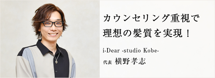 カウンセリング重視で　理想の髪質を実現！
i-Dear -studio Kobe- 代表 横野孝志