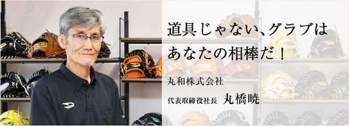 道具じゃない、グラブは　あなたの相棒だ！
丸和株式会社 代表取締役社長 丸橋暁