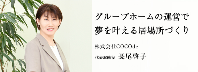 グループホームの運営で　夢を叶える居場所づくり
株式会社COCOde 代表取締役 長尾啓子