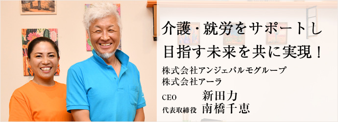 介護・就労をサポートし　目指す未来を共に実現！
株式会社アンジェパルモグループ／株式会社アーラ CEO 新田力 代表取締役 南橋千恵