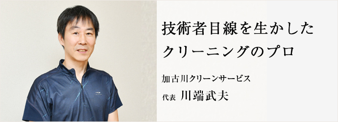 技術者目線を生かした　クリーニングのプロ
加古川クリーンサービス 代表 川端武夫