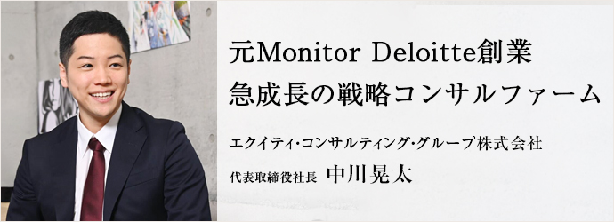 元Monitor Deloitte創業　急成長の戦略コンサルファーム
エクイティ・コンサルティング・グループ株式会社 代表取締役社長 中川晃太