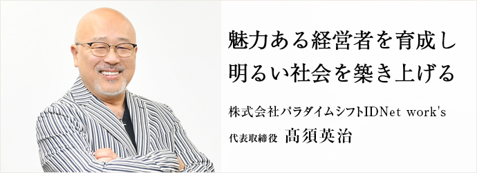 魅力ある経営者を育成し　明るい社会を築き上げる
株式会社パラダイムシフトIDNet work's 代表取締役 髙須英治