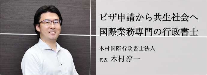 ビザ申請から共生社会へ　国際業務専門の行政書士
木村国際行政書士法人 代表 木村淳一