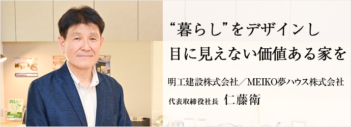 “暮らし”をデザインし　目に見えない価値ある家を
明工建設株式会社／MEIKO夢ハウス株式会社 代表取締役社長 仁藤衛