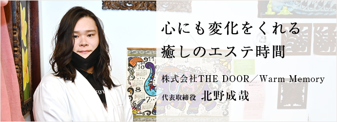 心にも変化をくれる　癒しのエステ時間
株式会社THE DOOR／Warm Memory 代表取締役 北野成哉