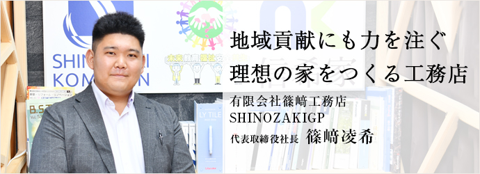 地域貢献にも力を注ぐ　理想の家をつくる工務店
有限会社篠﨑工務店 SHINOZAKIGP 代表取締役社長 篠﨑凌希