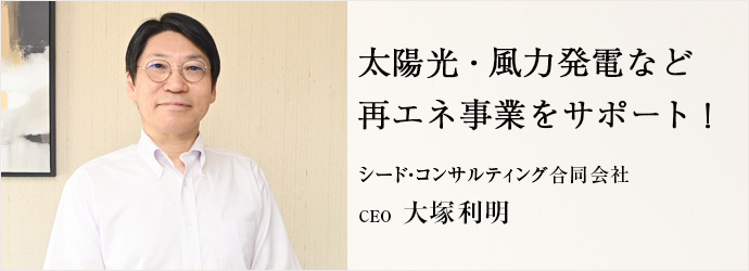 太陽光・風力発電など　再エネ事業をサポート！
シード・コンサルティング合同会社 CEO 大塚利明
