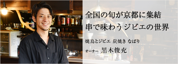 全国の旬が京都に集結　串で味わうジビエの世界
焼鳥とジビエ 炭焼き なばり オーナー 黒木俊充
