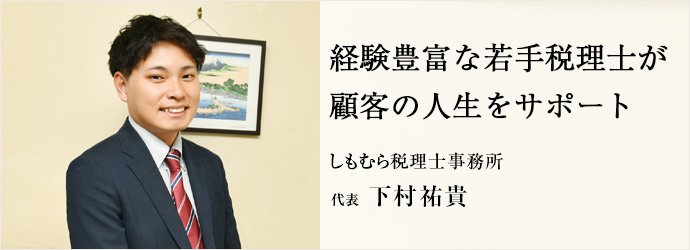 経験豊富な若手税理士が　顧客の人生をサポート
しもむら税理士事務所 代表 下村祐貴