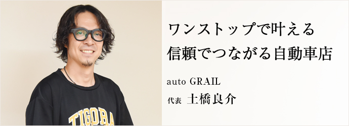 ワンストップで叶える　信頼でつながる自動車店
auto GRAIL 代表 土橋良介