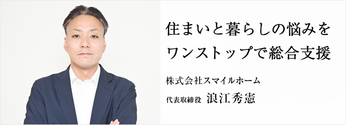 住まいと暮らしの悩みを　ワンストップで総合支援
株式会社スマイルホーム 代表取締役 浪江秀憲