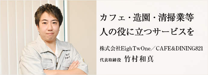 カフェ・造園・清掃業等　人の役に立つサービスを
株式会社EighTwOne／CAFE&DINING821 代表取締役 竹村和真
