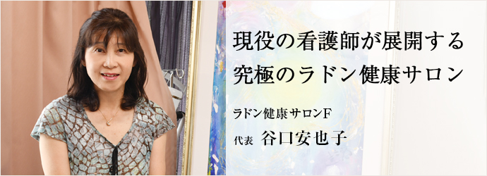 現役の看護師が展開する　究極のラドン健康サロン
ラドン健康サロンF 代表 谷口安也子