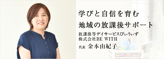 学びと自信を育む  地域の放課後サポート
放課後等デイサービスびぃうぃず／株式会社BE WITH 代表 金本由紀子