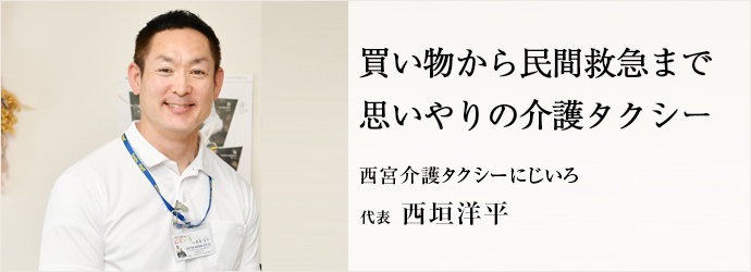 買い物から民間救急まで　思いやりの介護タクシー
西宮介護タクシーにじいろ 代表 西垣洋平