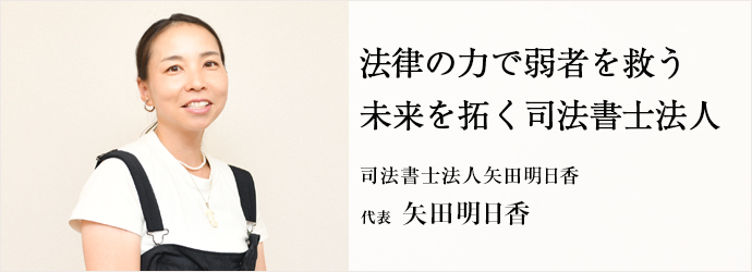 法律の力で弱者を救う 　未来を拓く司法書士法人
司法書士法人矢田明日香 代表 矢田明日香