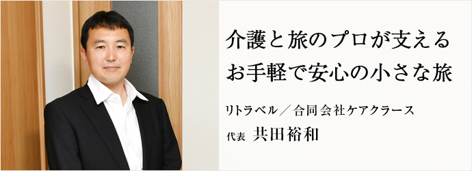 介護と旅のプロが支える　お手軽で安心の小さな旅
リトラベル／合同会社ケアクラース 代表 共田裕和