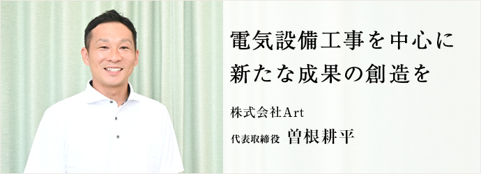 電気設備工事を中心に　新たな成果の創造を
株式会社Art 代表取締役 曽根耕平