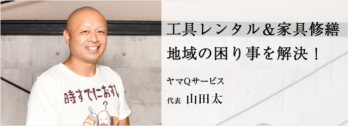 工具レンタル＆家具修繕　地域の困り事を解決！
ヤマQサービス 代表 山田太