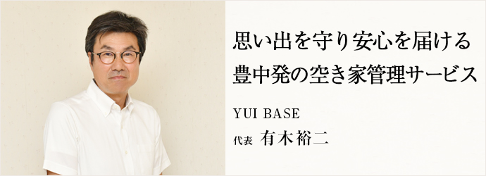 思い出を守り安心を届ける　豊中発の空き家管理サービス
YUI BASE 代表 有木裕二
