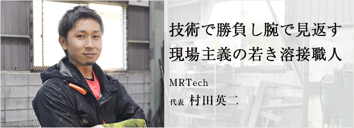 技術で勝負し腕で見返す　現場主義の若き溶接職人
MRTech 代表 村田英二