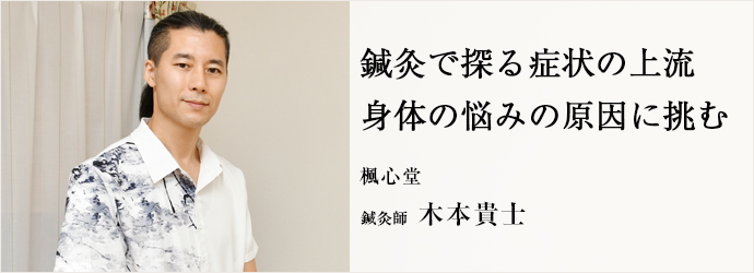 鍼灸で探る症状の上流　身体の悩みの原因に挑む
楓心堂 鍼灸師 木本貴士