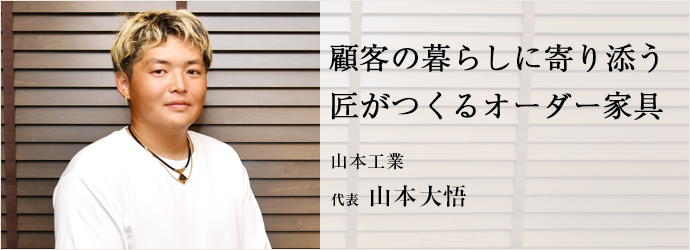 顧客の暮らしに寄り添う　匠がつくるオーダー家具
山本工業 代表 山本大悟