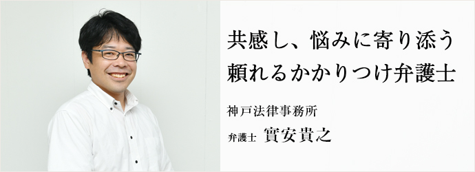 共感し、悩みに寄り添う　頼れるかかりつけ弁護士
神戸法律事務所 弁護士 實安貴之
