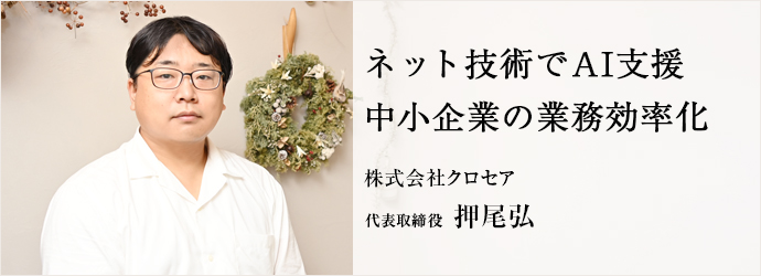 ネット技術でAI支援　中小企業の業務効率化
株式会社クロセア 代表取締役 押尾弘