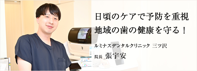 日頃のケアで予防を重視　地域の歯の健康を守る！
ルミナスデンタルクリニック 三ツ沢 院長 張宇安