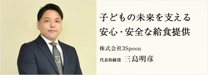 子どもの未来を支える　安心・安全な給食提供
株式会社3Spoon 代表取締役 三島明彦