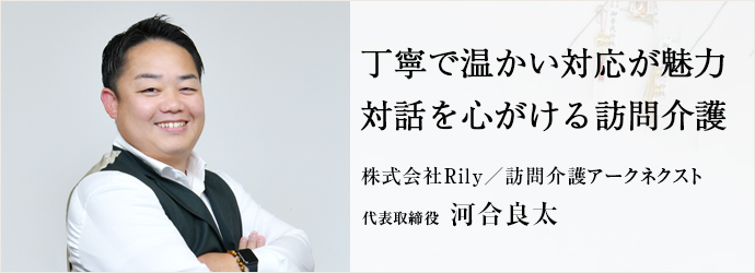 丁寧で温かい対応が魅力　対話を心がける訪問介護
株式会社Rily／訪問介護アークネクスト 代表取締役 河合良太