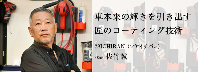 車本来の輝きを引き出す 匠のコーティング技術
28ICHIBAN (ツヤイチバン) 代表 佐竹誠 車本来の輝きを引き出す 匠のコーティング技術
28ICHIBAN (ツヤイチバン) 代表 佐竹誠