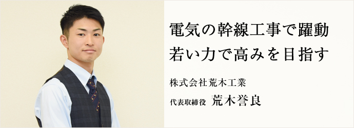 電気の幹線工事で躍動 若い力で高みを目指す
株式会社荒木工業 代表取締役 荒木誉良 電気の幹線工事で躍動 若い力で高みを目指す
株式会社荒木工業 代表取締役 荒木誉良