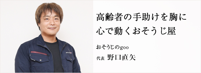 高齢者の手助けを胸に 心で動くおそうじ屋
おそうじのgoo 代表 野口直矢 高齢者の手助けを胸に 心で動くおそうじ屋
おそうじのgoo 代表 野口直矢