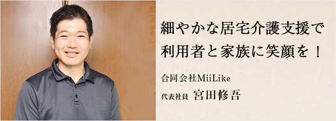 細やかな居宅介護支援で　利用者と家族に笑顔を！
合同会社MiiLike 代表社員 宮田修吾