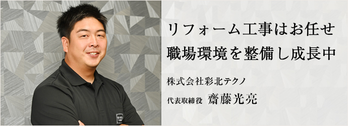 リフォーム工事はお任せ　職場環境を整備し成長中
株式会社彩北テクノ 代表取締役 齋藤光亮