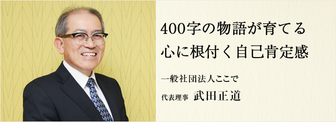400字の物語が育てる　心に根付く自己肯定感
一般社団法人ここで 代表理事 武田正道