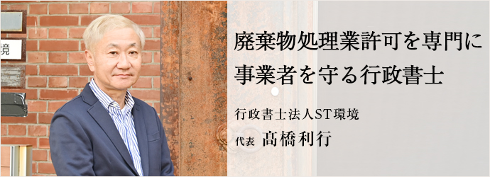 廃棄物処理業許可を専門に　事業者を守る行政書士
行政書士法人ST環境 代表 髙橋利行