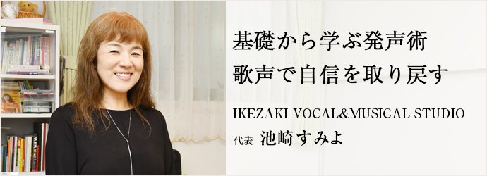 基礎から学ぶ発声術 　歌声で自信を取り戻す
IKEZAKI VOCAL＆MUSICAL STUDIO 代表 池崎すみよ