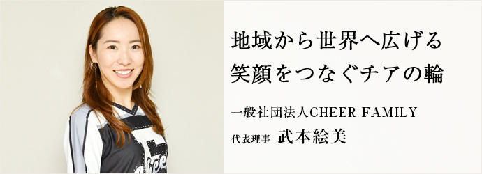 地域から世界へ広げる　笑顔をつなぐチアの輪
一般社団法人CHEER FAMILY 代表理事 武本絵美