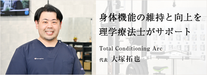 身体機能の維持と向上を　理学療法士がサポート
Total Conditioning Arc 代表 大塚拓也