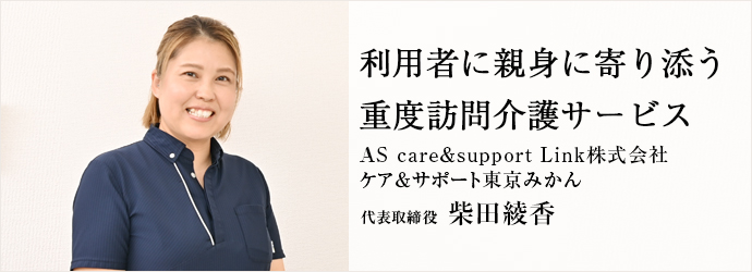 利用者に親身に寄り添う　重度訪問介護サービス
AS care＆support Link株式会社／ケア＆サポート東京みかん 代表取締役 柴田綾香