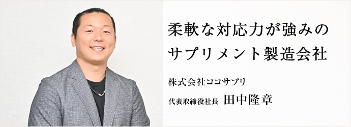 柔軟な対応力が強みの　サプリメント製造会社
株式会社ココサプリ 代表取締役社長 田中隆章